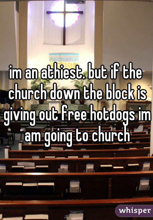 im an athiest. but if the church down the block is giving out free hotdogs im am going to church