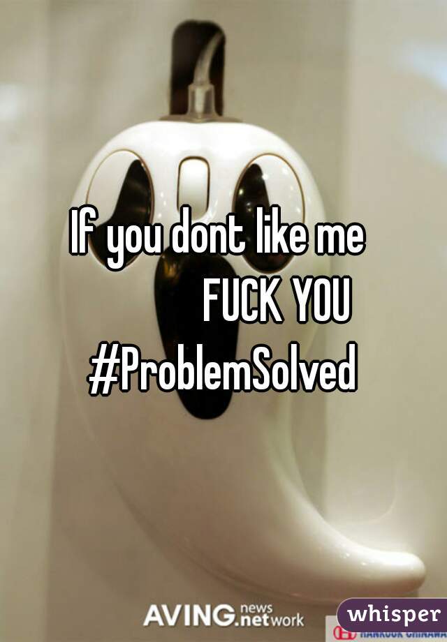 If you dont like me 
             FUCK YOU 

#ProblemSolved