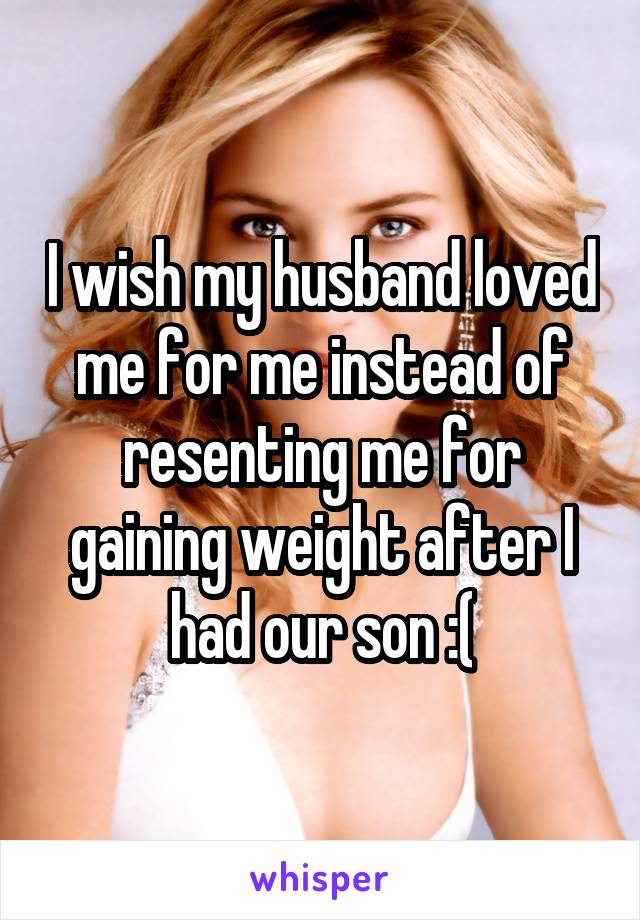 I wish my husband loved me for me instead of resenting me for gaining weight after I had our son :(