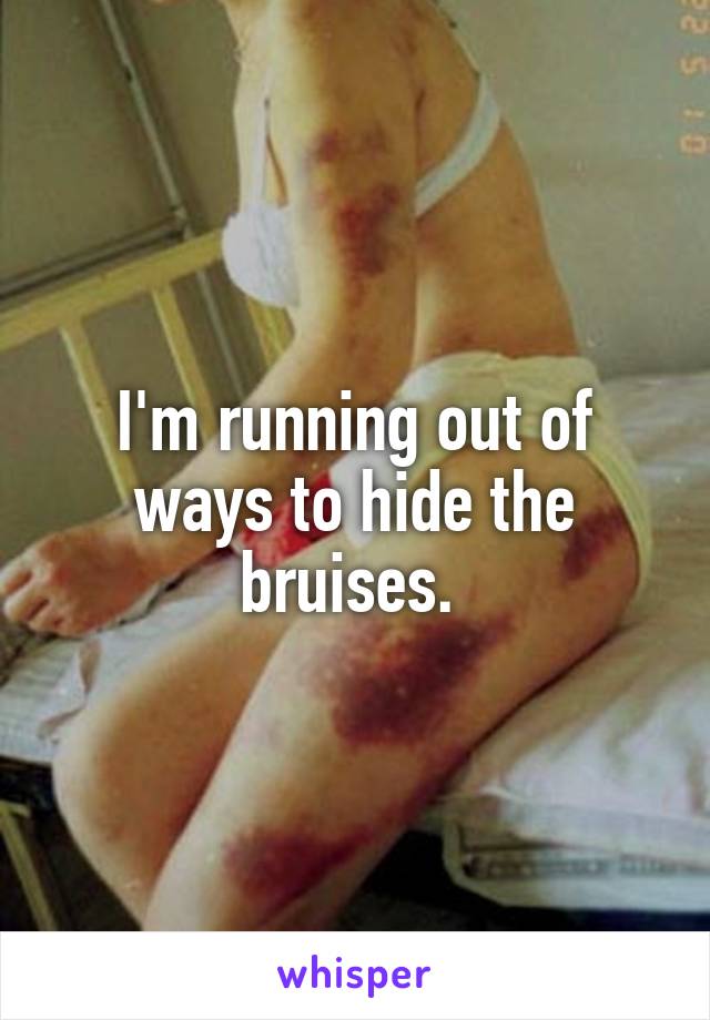 I'm running out of ways to hide the bruises. 