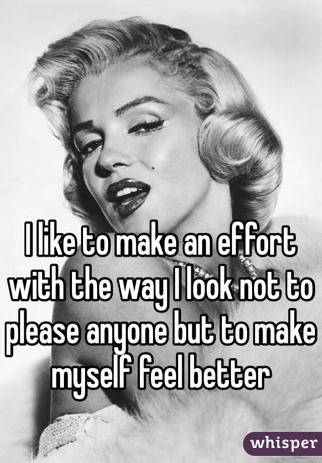 I like to make an effort with the way I look not to please anyone but to make myself feel better 