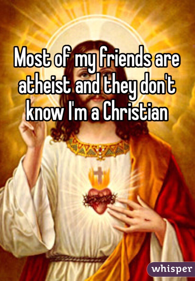Most of my friends are atheist and they don't know I'm a Christian 