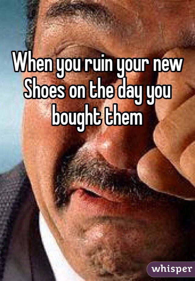 When you ruin your new Shoes on the day you bought them
