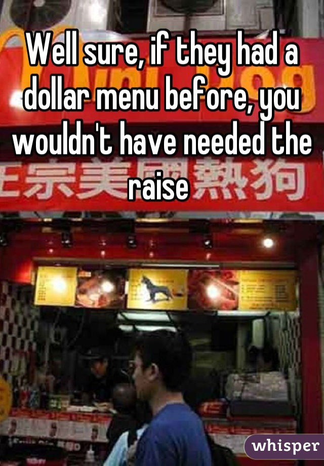 Well sure, if they had a dollar menu before, you wouldn't have needed the raise 