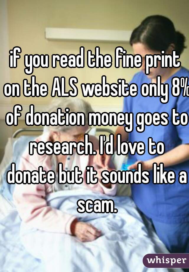 if you read the fine print on the ALS website only 8% of donation money goes to research. I'd love to donate but it sounds like a scam.