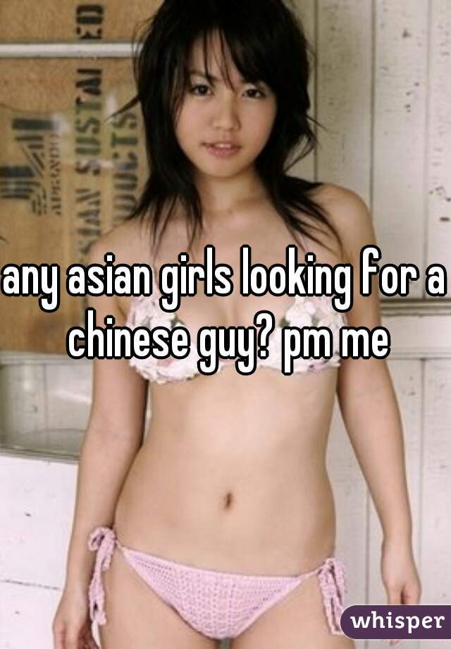 any asian girls looking for a chinese guy? pm me
