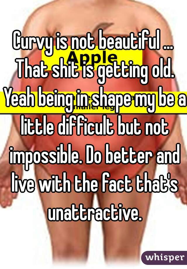 Curvy is not beautiful ... That shit is getting old. Yeah being in shape my be a little difficult but not impossible. Do better and live with the fact that's unattractive.