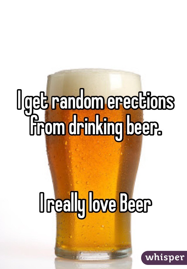 I get random erections from drinking beer. 


I really love Beer