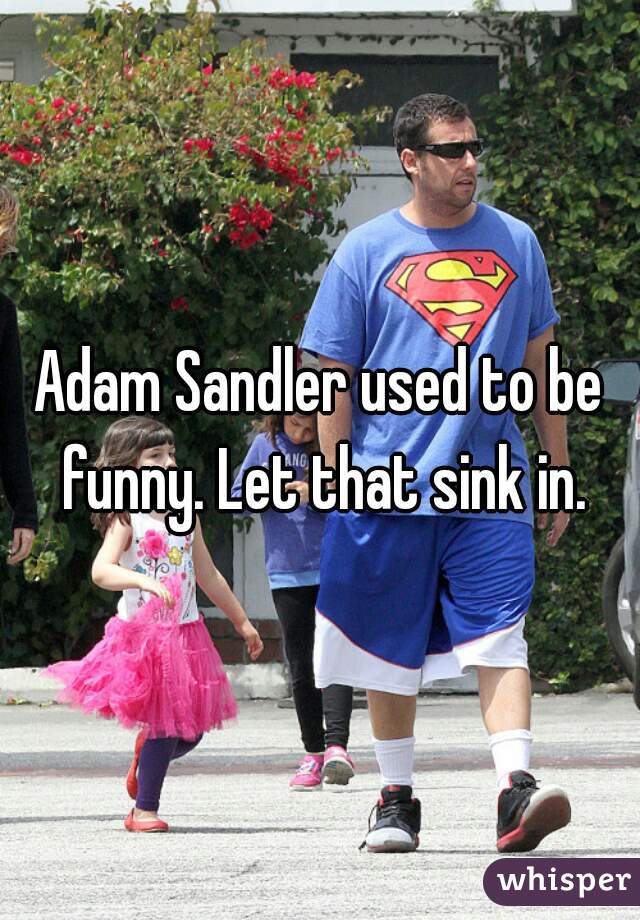 Adam Sandler used to be funny. Let that sink in.