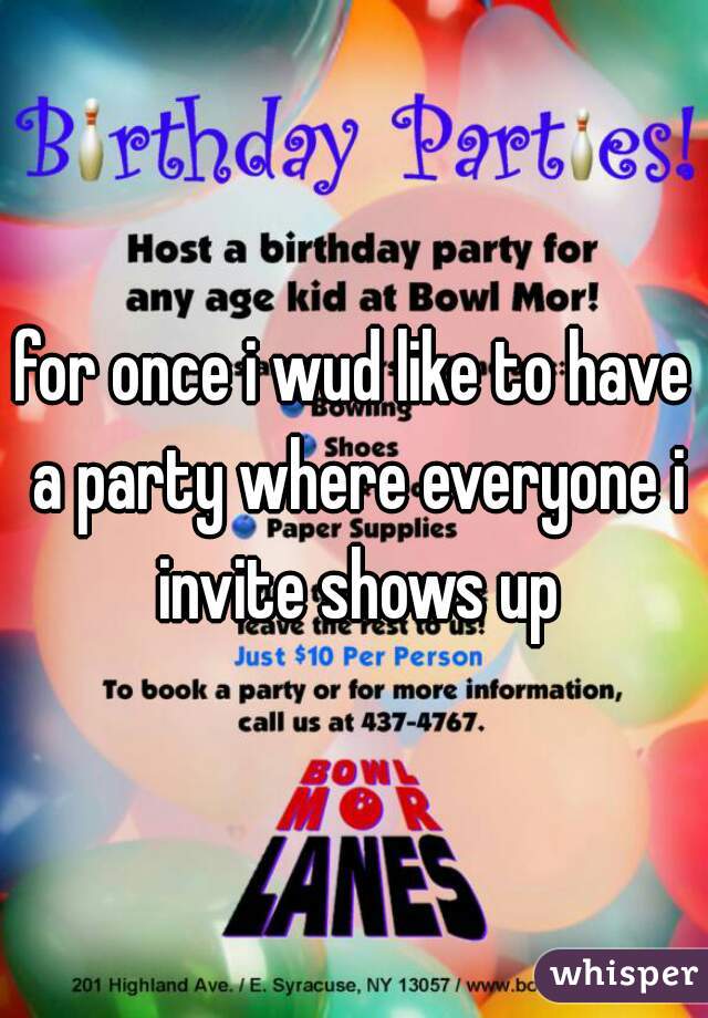 for once i wud like to have a party where everyone i invite shows up