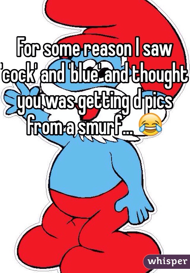For some reason I saw 'cock' and 'blue' and thought you was getting d pics from a smurf... 😂