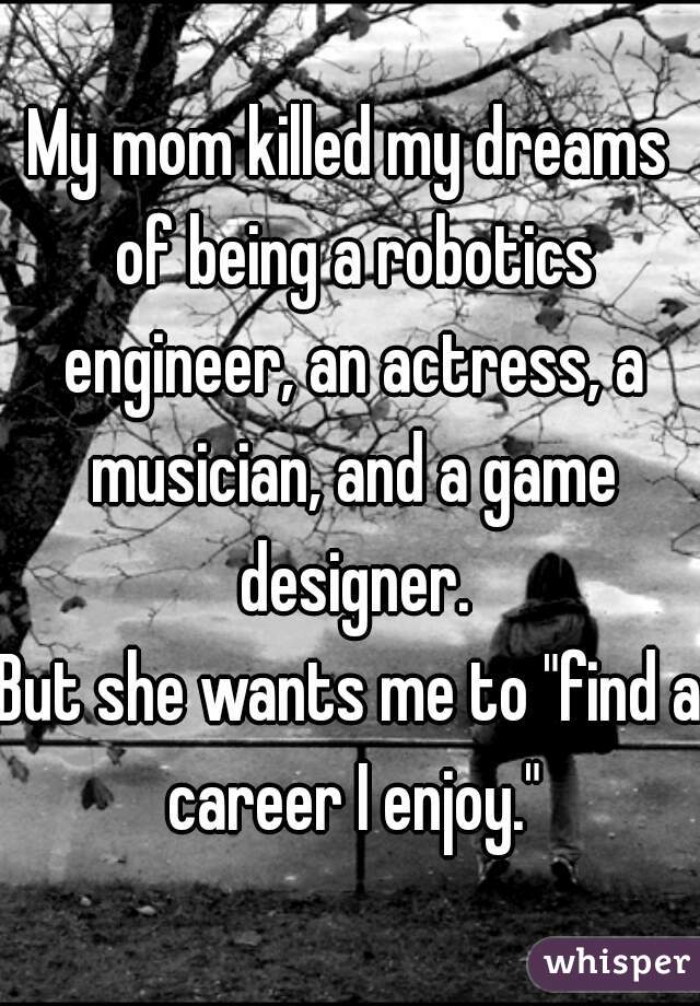 My mom killed my dreams of being a robotics engineer, an actress, a musician, and a game designer.

But she wants me to "find a career I enjoy."