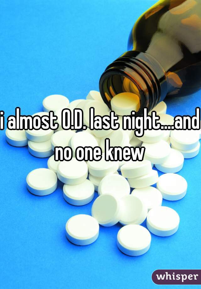 i almost O.D. last night....and no one knew 