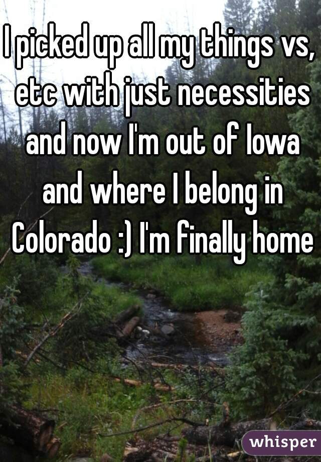 I picked up all my things vs, etc with just necessities and now I'm out of Iowa and where I belong in Colorado :) I'm finally home