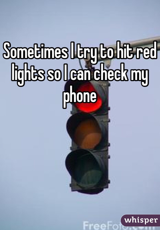 Sometimes I try to hit red lights so I can check my phone 