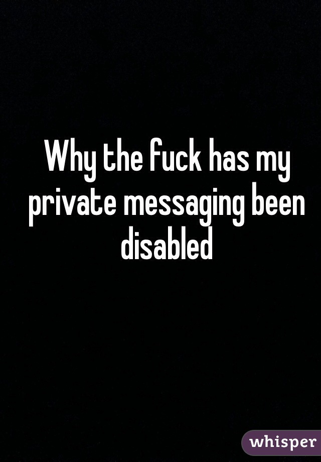 Why the fuck has my private messaging been disabled