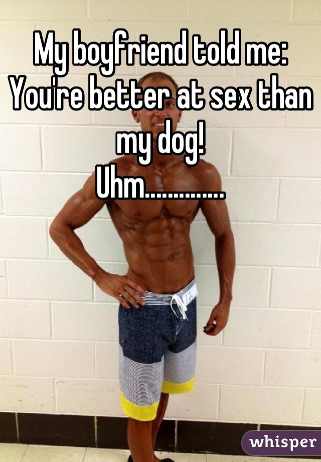 My boyfriend told me: You're better at sex than my dog! 
Uhm..............