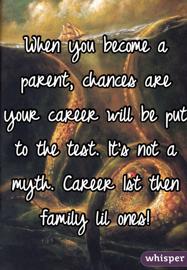 When you become a parent, chances are your career will be put to the test. It's not a myth. Career 1st then family lil ones!