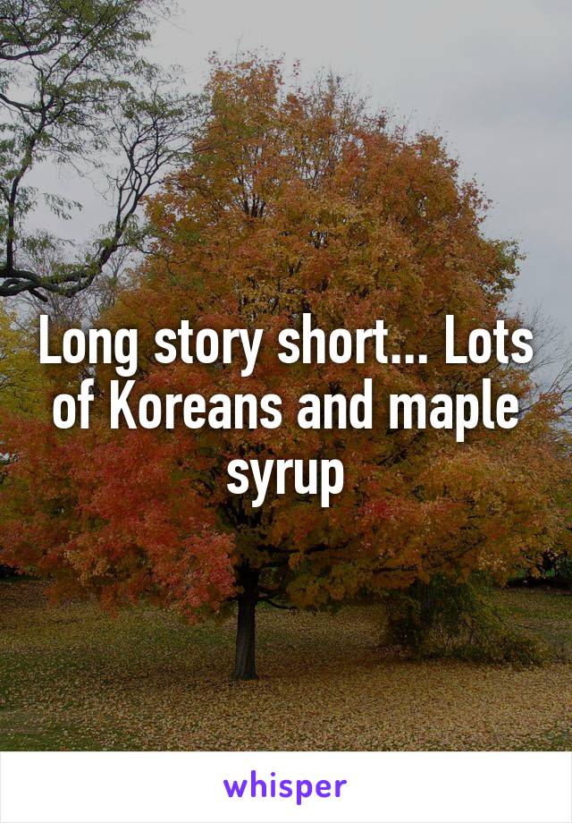 Long story short... Lots of Koreans and maple syrup