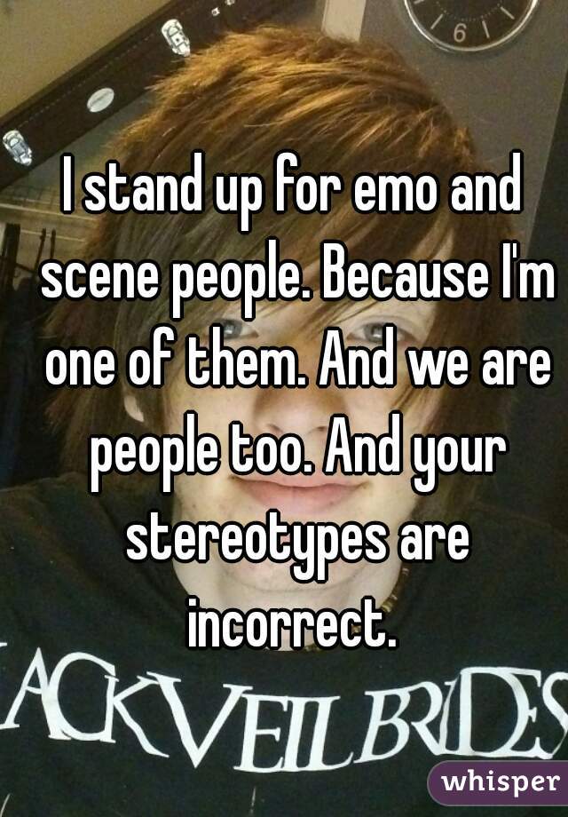 I stand up for emo and scene people. Because I'm one of them. And we are people too. And your stereotypes are incorrect. 