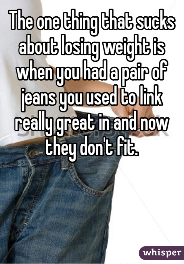 The one thing that sucks about losing weight is when you had a pair of jeans you used to link really great in and now they don't fit.