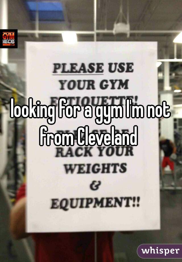looking for a gym I'm not from Cleveland  