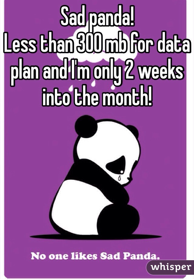 Sad panda! 
Less than 300 mb for data plan and I'm only 2 weeks into the month!