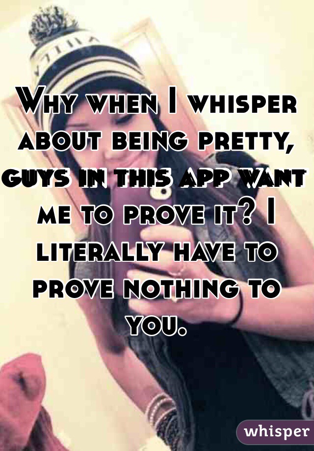Why when I whisper about being pretty, guys in this app want me to prove it? I literally have to prove nothing to you.