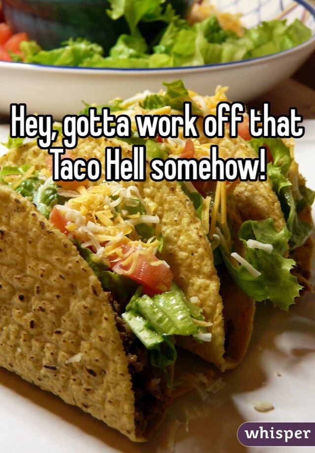 Hey, gotta work off that Taco Hell somehow!