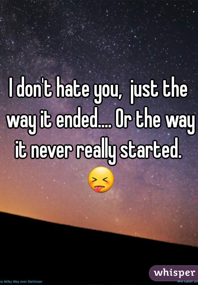 I don't hate you,  just the way it ended.... Or the way it never really started.  😝 
