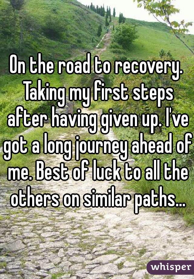 On the road to recovery. Taking my first steps after having given up. I've got a long journey ahead of me. Best of luck to all the others on similar paths...