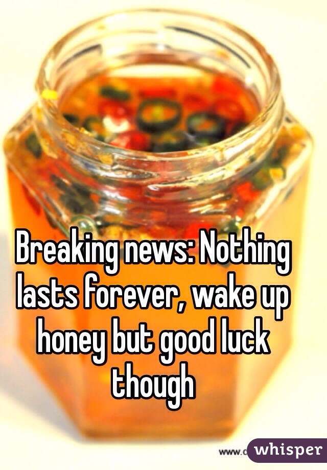 Breaking news: Nothing lasts forever, wake up honey but good luck though