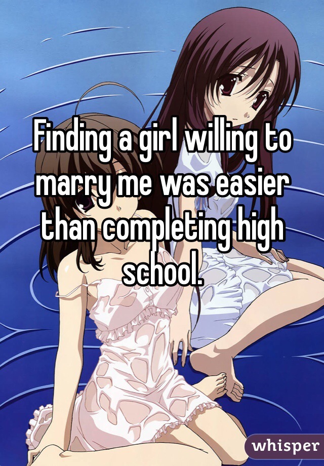 Finding a girl willing to marry me was easier than completing high school. 
