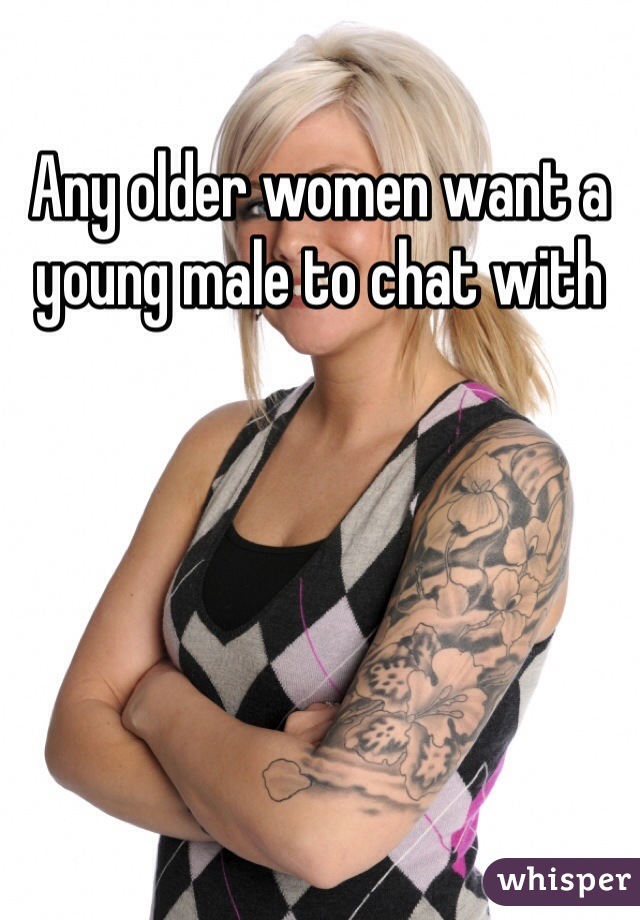 Any older women want a young male to chat with