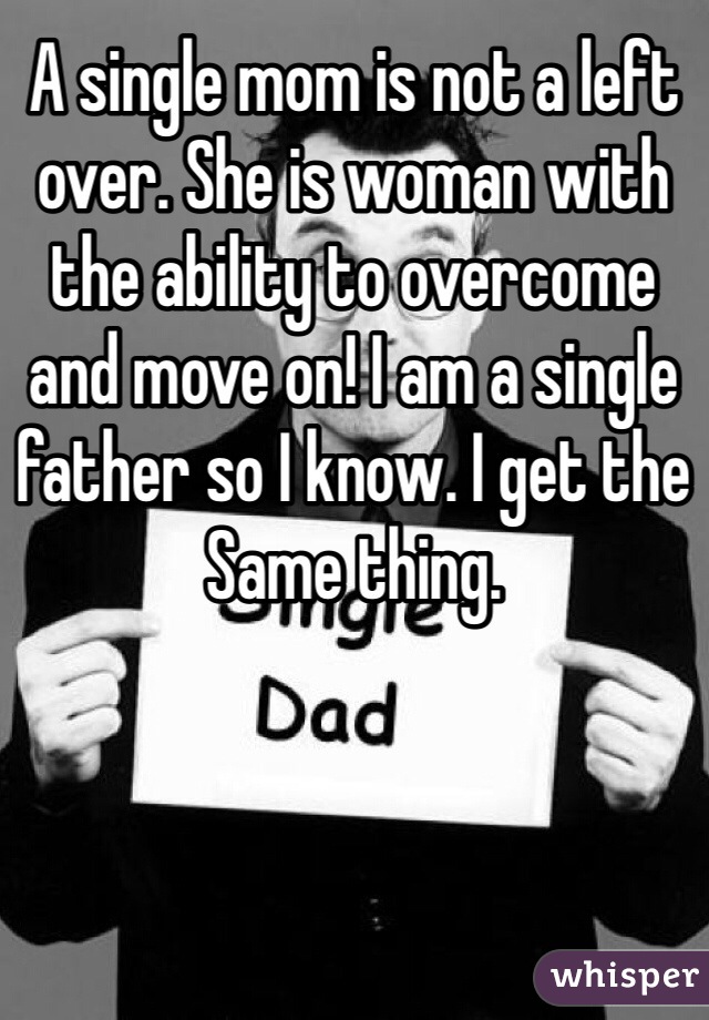 A single mom is not a left over. She is woman with the ability to overcome and move on! I am a single father so I know. I get the Same thing. 