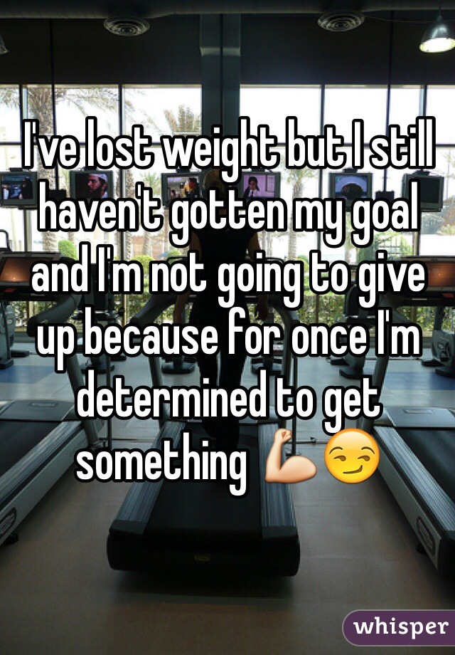 I've lost weight but I still haven't gotten my goal and I'm not going to give up because for once I'm determined to get something 💪😏