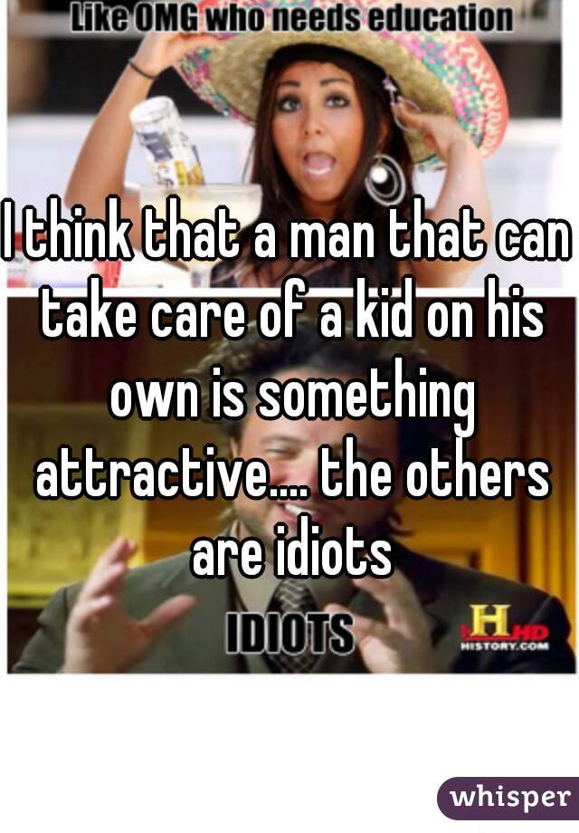 I think that a man that can take care of a kid on his own is something attractive.... the others are idiots