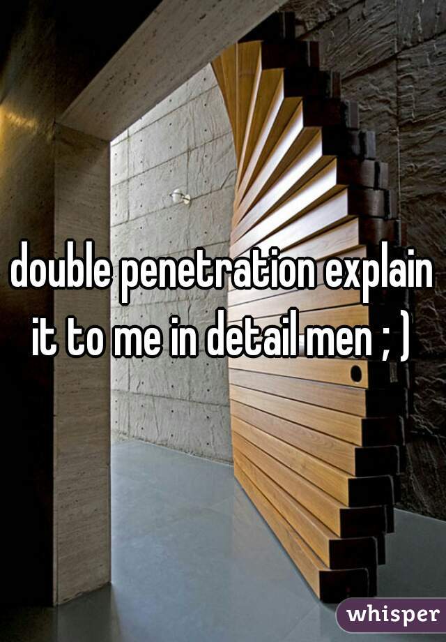 double penetration explain it to me in detail men ; ) 