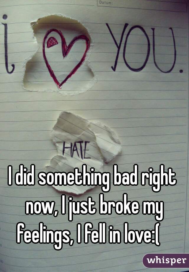I did something bad right now, I just broke my feelings, I fell in love:(   