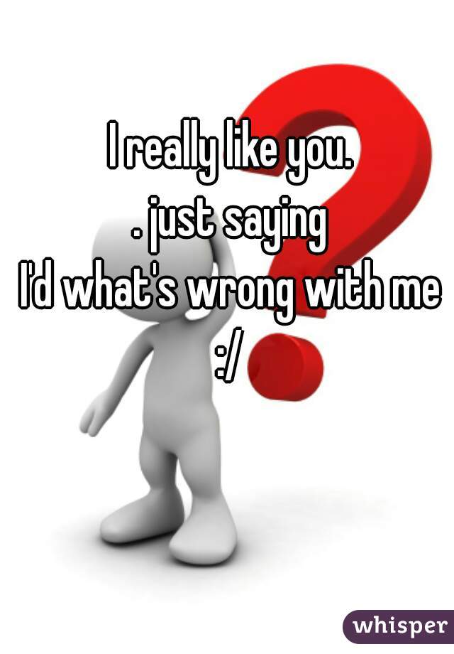 I really like you. 
. just saying 
I'd what's wrong with me 
:/ 
