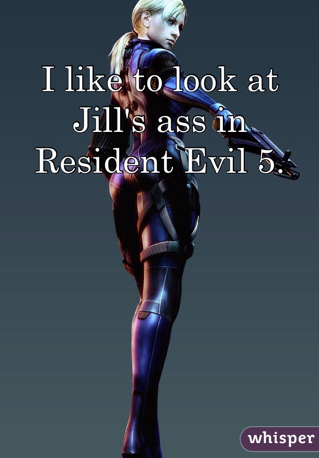 I like to look at Jill's ass in Resident Evil 5. 