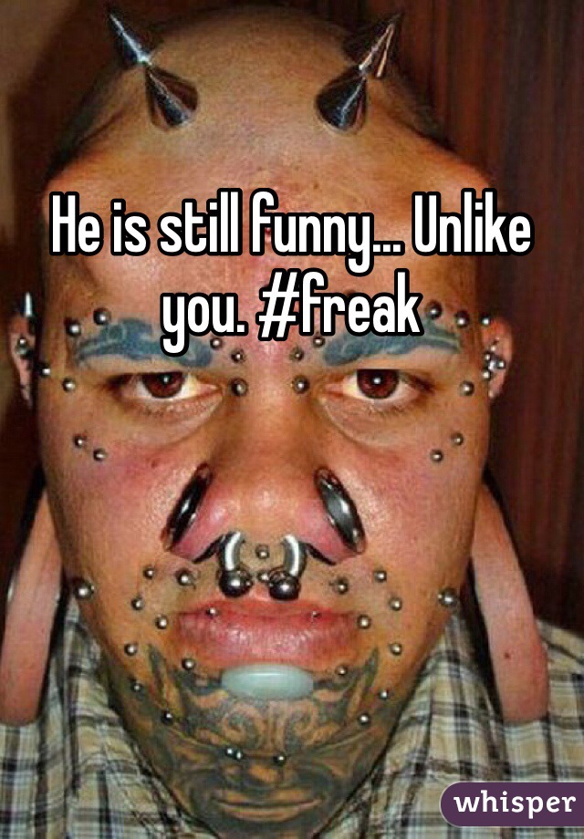 He is still funny... Unlike you. #freak 