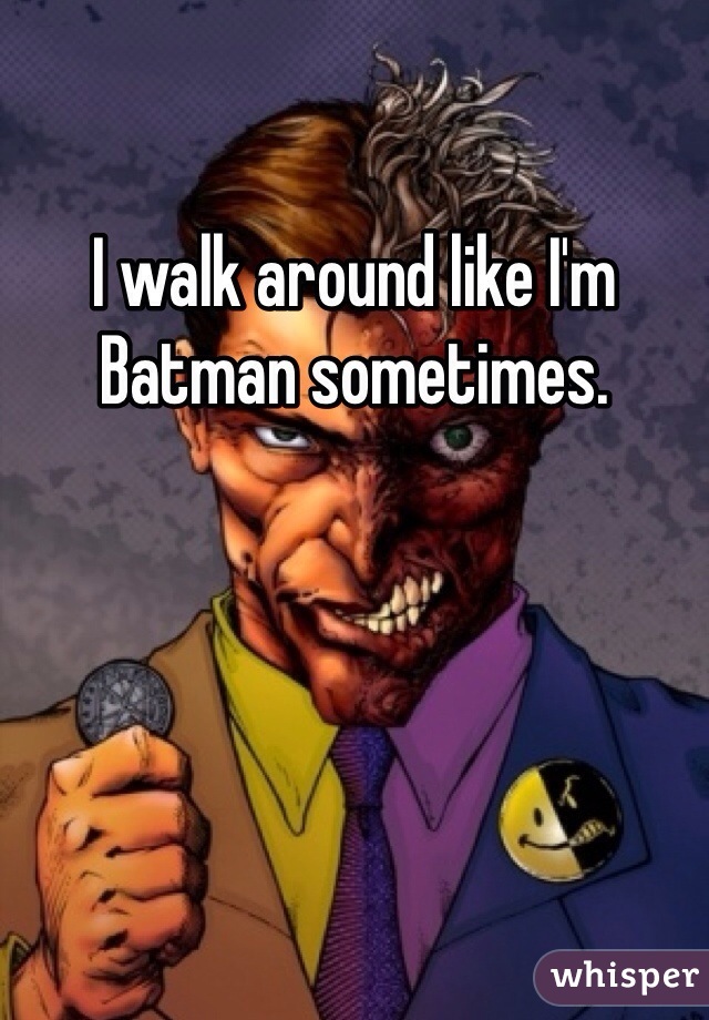 I walk around like I'm Batman sometimes. 