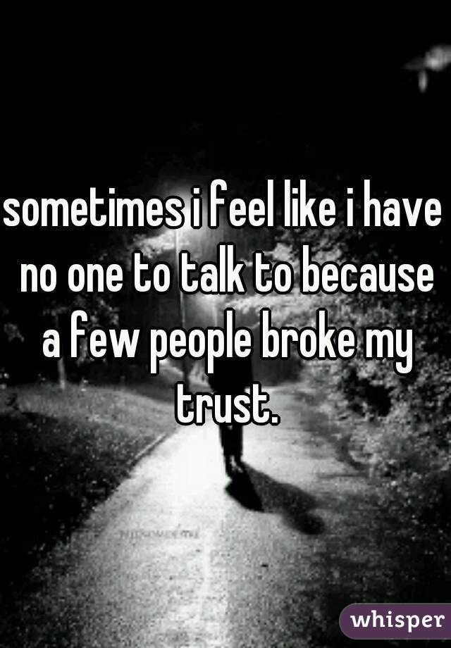 sometimes i feel like i have no one to talk to because a few people broke my trust.