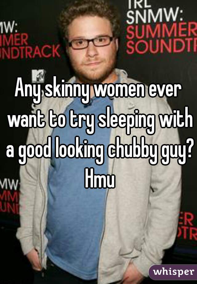 Any skinny women ever want to try sleeping with a good looking chubby guy? Hmu