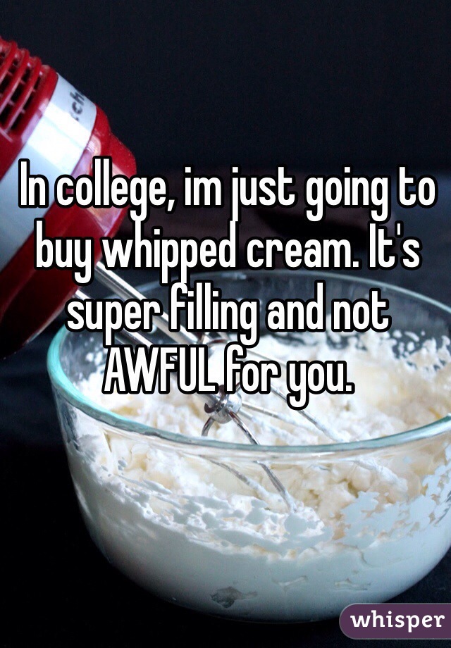 In college, im just going to buy whipped cream. It's super filling and not AWFUL for you. 