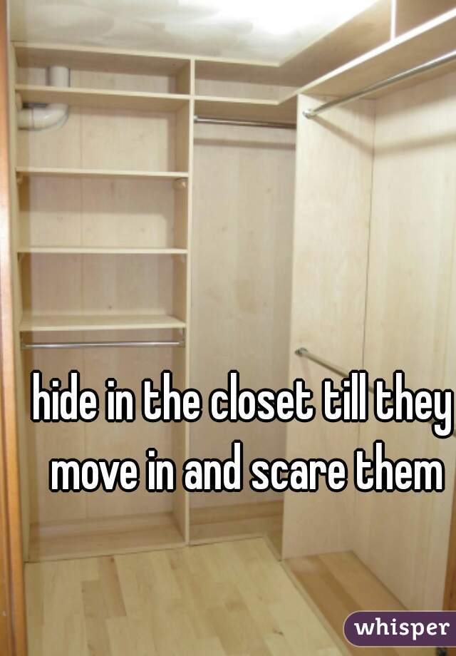 hide in the closet till they move in and scare them