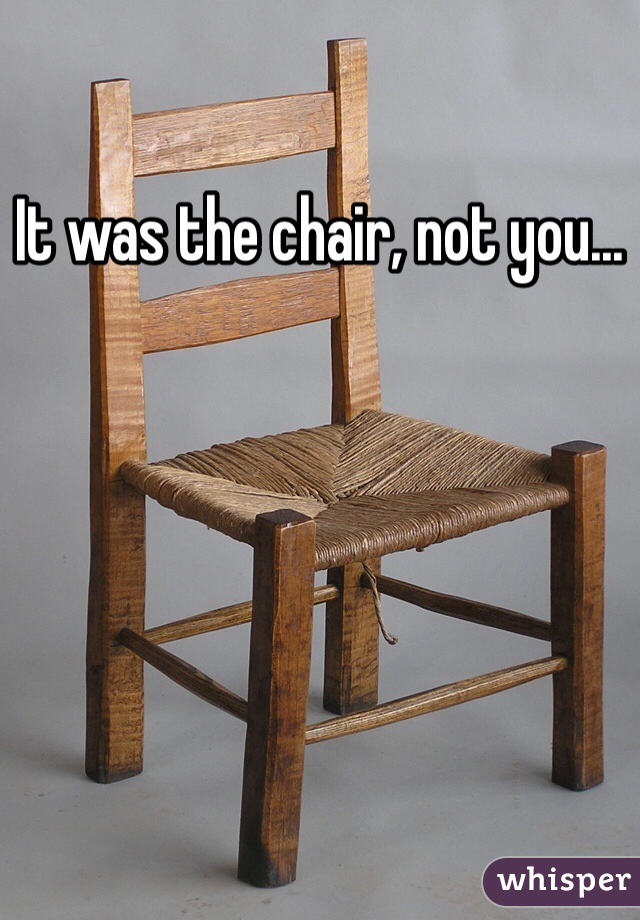 It was the chair, not you...