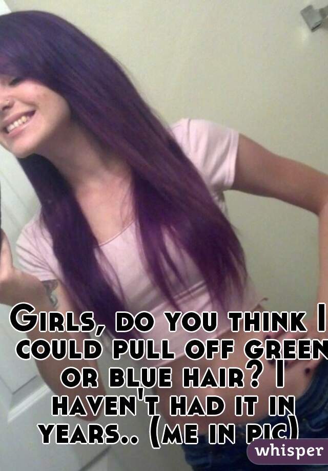 Girls, do you think I could pull off green or blue hair? I haven't had it in years.. (me in pic) 