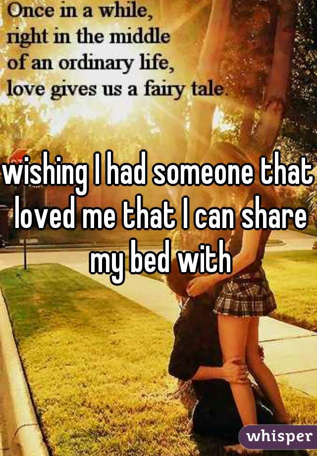 wishing I had someone that loved me that I can share my bed with